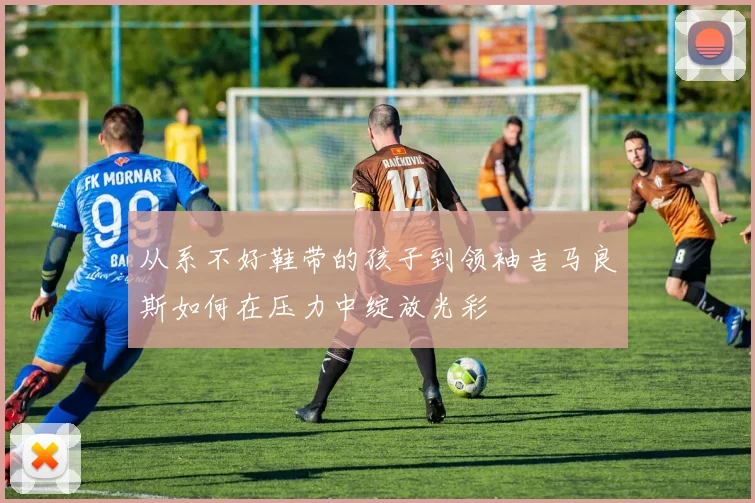 从系不好鞋带的孩子到领袖吉马良斯如何在压力中绽放光彩